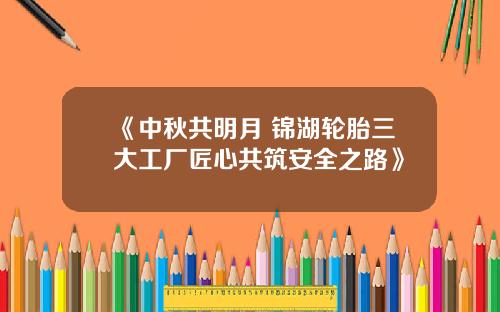 《中秋共明月 锦湖轮胎三大工厂匠心共筑安全之路》