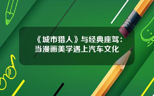 《城市猎人》与经典座驾：当漫画美学遇上汽车文化