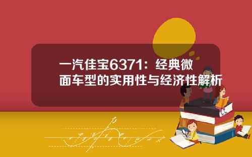 一汽佳宝6371：经典微面车型的实用性与经济性解析