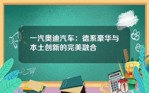一汽奥迪汽车：德系豪华与本土创新的完美融合