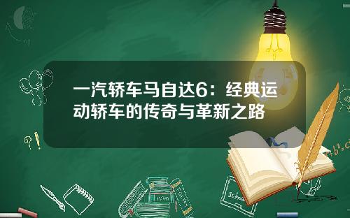 一汽轿车马自达6:经典运动轿车的传奇与革新之路 一汽轿车马自达6:经典运动轿车的传奇与革新之路