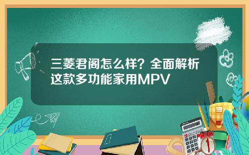 三菱君阁怎么样？全面解析这款多功能家用MPV