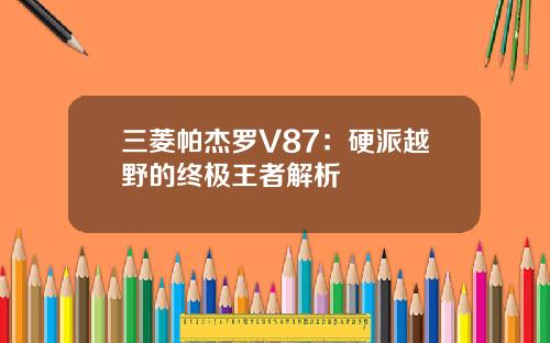 三菱帕杰罗V87：硬派越野的终极王者解析