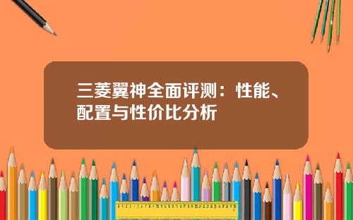 三菱翼神全面评测：性能、配置与性价比分析