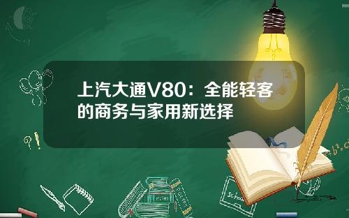 上汽大通V80：全能轻客的商务与家用新选择
