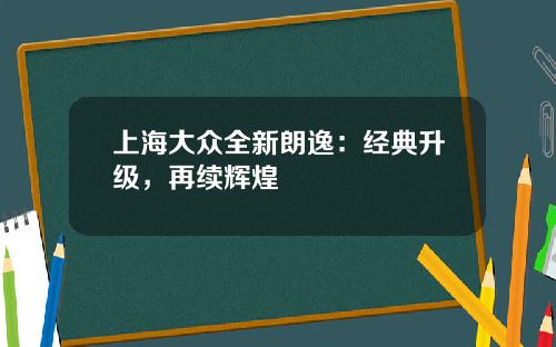 上海大众全新朗逸：经典升级，再续辉煌