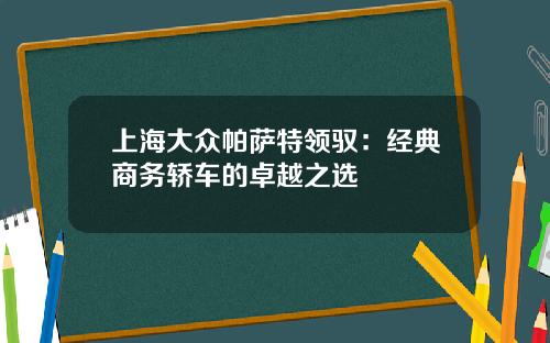 上海大众帕萨特领驭：经典商务轿车的卓越之选