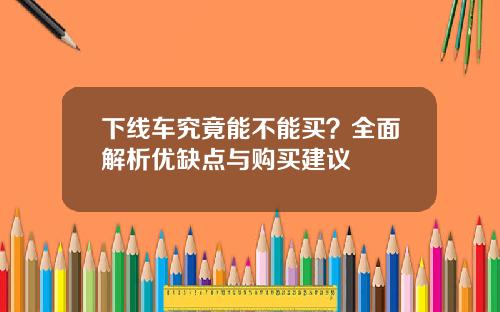 下线车究竟能不能买？全面解析优缺点与购买建议
