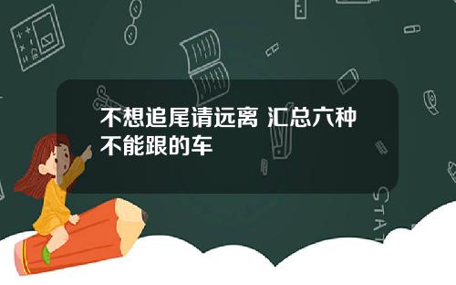 不想追尾请远离 汇总六种不能跟的车