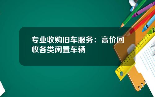 专业收购旧车服务：高价回收各类闲置车辆