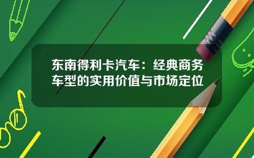 东南得利卡汽车：经典商务车型的实用价值与市场定位
