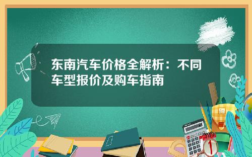东南汽车价格全解析：不同车型报价及购车指南