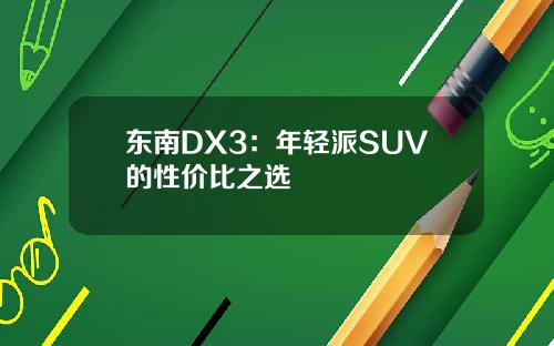 东南DX3：年轻派SUV的性价比之选