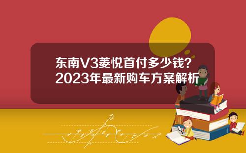 东南V3菱悦首付多少钱？2023年最新购车方案解析