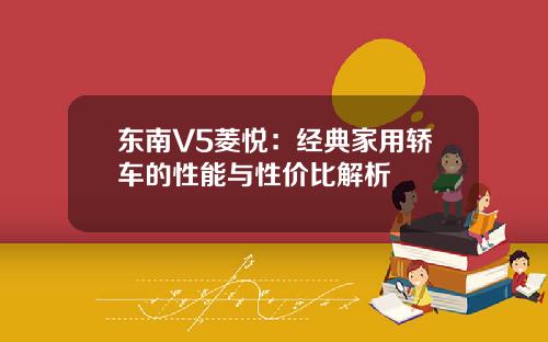 东南V5菱悦：经典家用轿车的性能与性价比解析