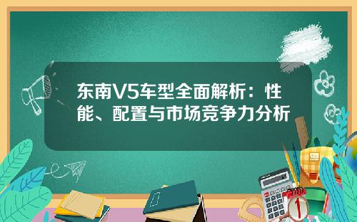 东南V5车型全面解析：性能、配置与市场竞争力分析