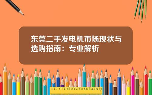 东莞二手发电机市场现状与选购指南：专业解析