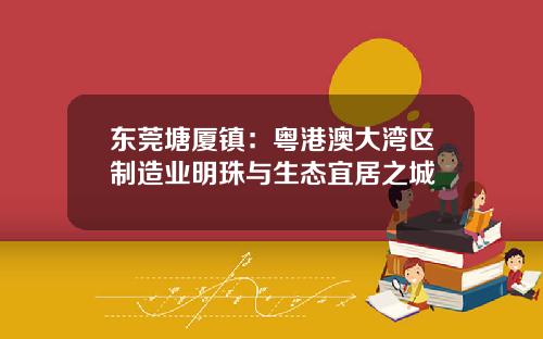 东莞塘厦镇：粤港澳大湾区制造业明珠与生态宜居之城