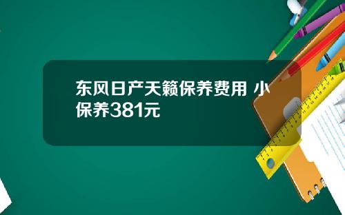 东风日产天籁保养费用 小保养381元