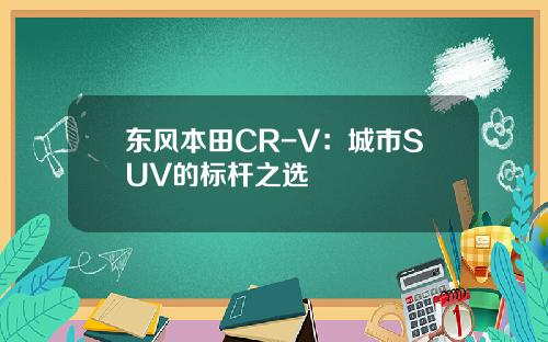 东风本田CR-V：城市SUV的标杆之选