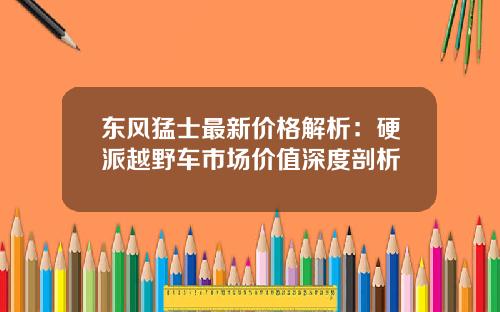 东风猛士最新价格解析：硬派越野车市场价值深度剖析