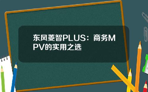 东风菱智PLUS：商务MPV的实用之选
