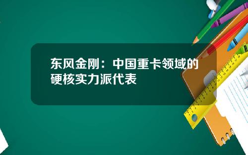 东风金刚：中国重卡领域的硬核实力派代表