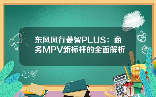 东风风行菱智PLUS：商务MPV新标杆的全面解析
