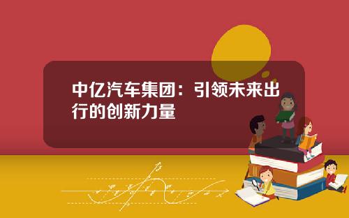 中亿汽车集团：引领未来出行的创新力量