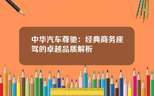 中华汽车尊驰：经典商务座驾的卓越品质解析