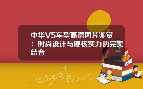 中华V5车型高清图片鉴赏：时尚设计与硬核实力的完美结合