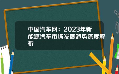 中国汽车网：2023年新能源汽车市场发展趋势深度解析