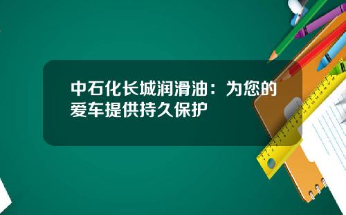 中石化长城润滑油：为您的爱车提供持久保护