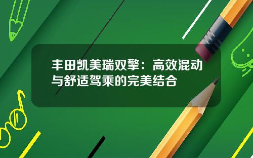 丰田凯美瑞双擎：高效混动与舒适驾乘的完美结合