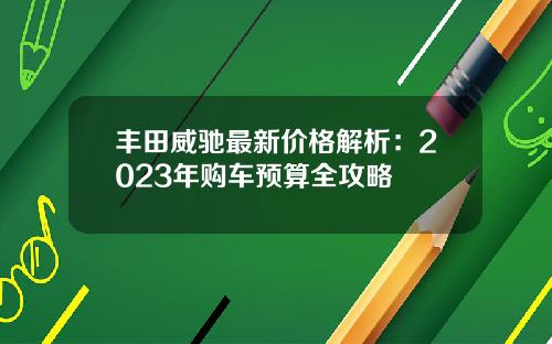 丰田威驰最新价格解析：2023年购车预算全攻略