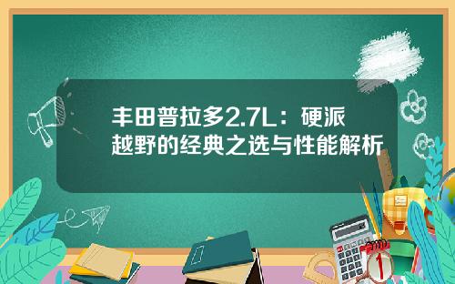 丰田普拉多2.7L：硬派越野的经典之选与性能解析