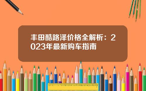 丰田酷路泽价格全解析：2023年最新购车指南