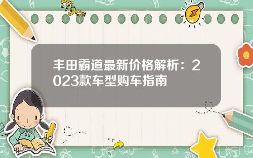 丰田霸道最新价格解析：2023款车型购车指南