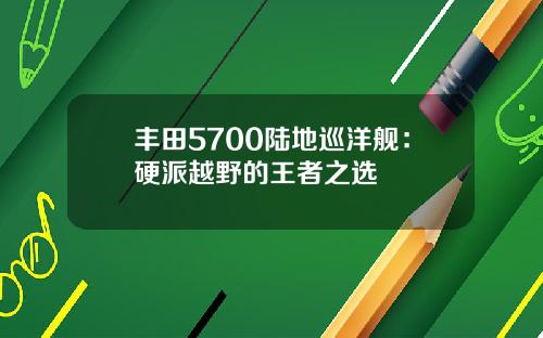 丰田5700陆地巡洋舰：硬派越野的王者之选