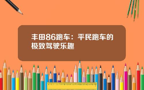 丰田86跑车：平民跑车的极致驾驶乐趣