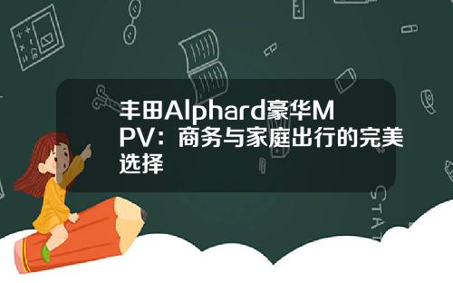 丰田Alphard豪华MPV：商务与家庭出行的完美选择