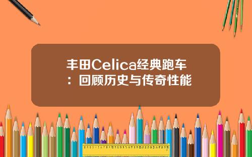 丰田Celica经典跑车：回顾历史与传奇性能