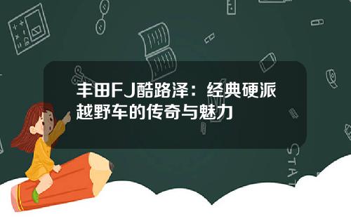 丰田FJ酷路泽：经典硬派越野车的传奇与魅力