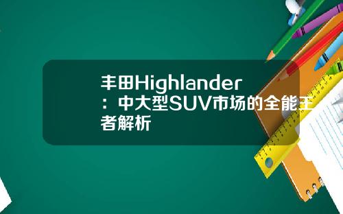 丰田Highlander：中大型SUV市场的全能王者解析