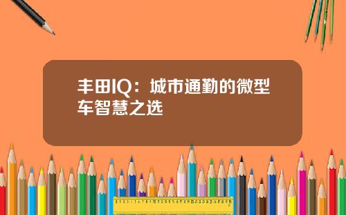 丰田IQ：城市通勤的微型车智慧之选