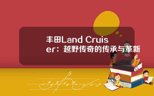 丰田Land Cruiser：越野传奇的传承与革新
