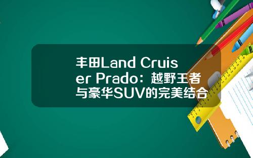 丰田Land Cruiser Prado：越野王者与豪华SUV的完美结合