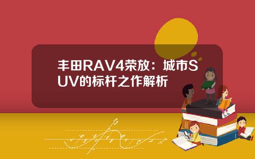 丰田RAV4荣放：城市SUV的标杆之作解析