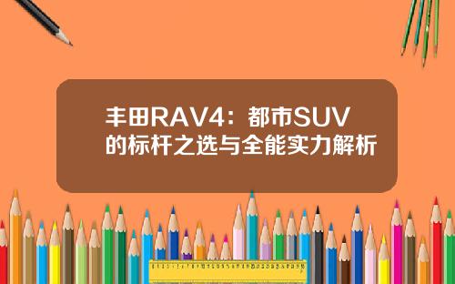 丰田RAV4：都市SUV的标杆之选与全能实力解析