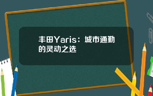 丰田Yaris：城市通勤的灵动之选